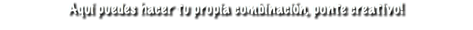 Aquí puedes hacer tu propia combinación, ponte creativo!