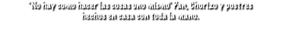 "No hay como hacer las cosas uno mismo" Pan, Chorizo y postres
hechos en casa con toda la mano.